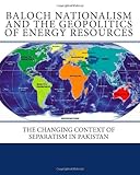 Baloch Nationalism and the Geopolitics of Energy Resources: The Changing Context of Separatism in Pakistan Baloch Nationalism and the Geopolitics of Energy Resources: The Changing Context of Separatism in Pakistan