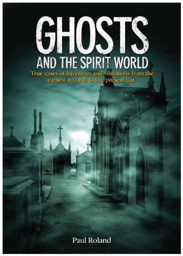 Ghosts and the Spirit World: The Cases of Hauntings and Visitations from the Earliest Records to the Present Day by Paul Roland