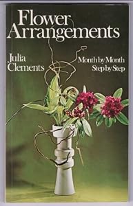 Flower Arrangements: Month by Month, Step by Step by Julia Clements
