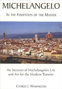 Michelangelo : In the Footsteps of the Master; An Account of Michelangelo's Life and Art for the Modern Traveler by Charles J. Washington