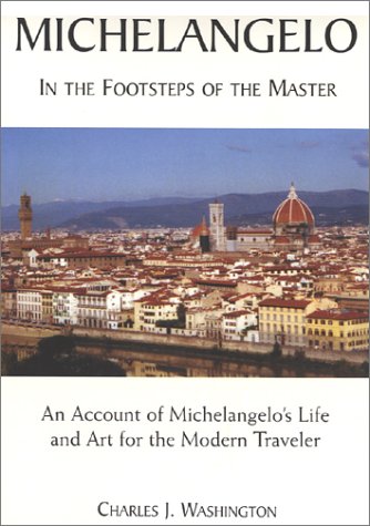 Michelangelo : In the Footsteps of the Master; An Account of Michelangelo's Life and Art for the Modern Traveler by Charles J. Washington
