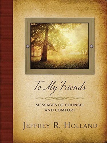 To My Friends: Messages of Counsel and Comfort by Jeffrey R. Holland