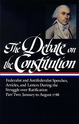 The Debate on the Constitution : Federalist and Antifederalist Speeches, Articles and Letters During the Struggle over Ratification, Part Two: January to August 1788 by Various