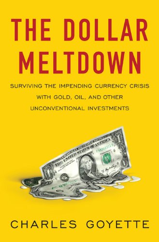 The Dollar Meltdown: Surviving the Impending Currency Crisis with Gold, Oil, andOther Unconventional Investments by Charles Goyette