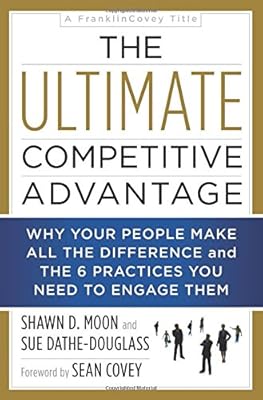The Ultimate Competitive Advantage: Why Your People Make All the Difference and the 6 Practices You Need to Engage Them