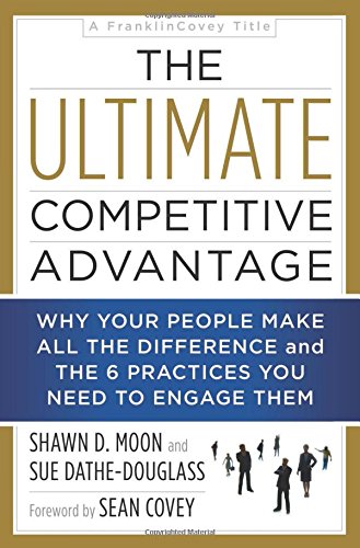 The Ultimate Competitive Advantage: Why Your People Make All the Difference and the 6 Practices You Need to Engage Them by Shawn D Moon