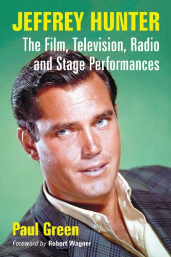 Jeffrey Hunter: The Film, Television, Radio and Stage Performances by Paul Green