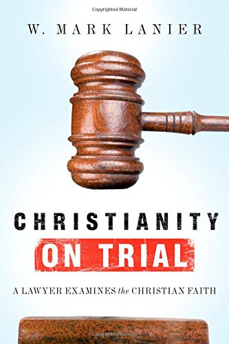 Christianity on Trial: A Lawyer Examines the Christian Faith by W. Mark Lanier