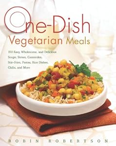 One-Dish Vegetarian Meals: 150 Easy, Wholesome, and Delicious Soups, Stews, Casseroles, Stir-Fries, Pastas, Rice Dishes, Chilis