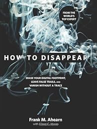 How to Disappear: Erase Your Digital Footprint, Leave False Trails, and Vanish without a Trace