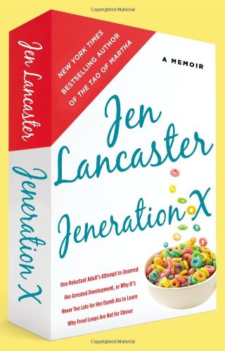Jeneration X: One Reluctant Adult's Attempt to Unarrest Her Arrested Development; Or, Why It's Never Too Late for Her Dumb Ass to Learn Why Froot Loops Are Not for Dinner by Jen Lancaster
