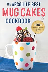 The Absolute Best Mug Cakes Cookbook: 100 Family-Friendly Microwave Cakes