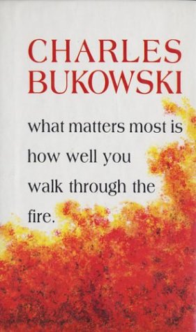 What Matters Most Is How Well You Walk Through the Fire by Charles Bukowski
