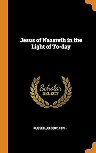Jesus of Nazareth in the Light of To-day by Elbert Russell