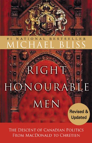 Right Honourable Men: The Descent of Canadian Politics from MacDonald to Chrétien by Michael Bliss