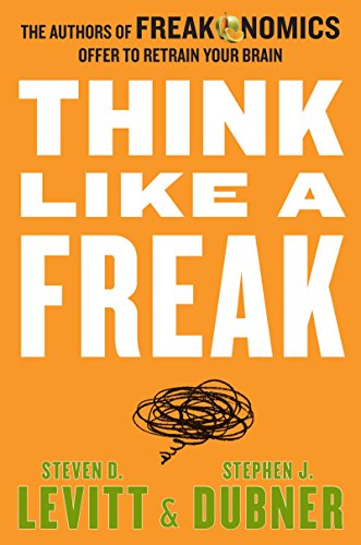 Think Like a Freak: The Authors of Freakonomics Offer to Retrain Your Brain by Steven D. Levitt