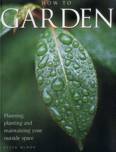 How To Garden: Planning, Planting And Maintaining Your Outside Space by Peter McHoy