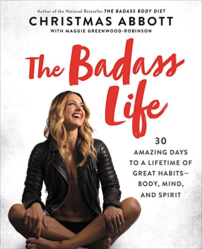 The Badass Life: 30 Amazing Days to a Lifetime of Great Habits-Body, Mind, and Spirit by CHRISTMAS ABBOTT