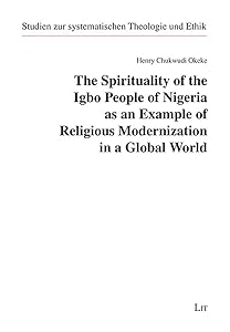 The Spirituality of the Igbo People of Nigeria as an Example of Religious Modernization in a Global World (Studien zur systematischen Theologie und) by Henry Chukwudi Okeke