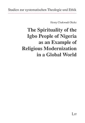 The Spirituality of the Igbo People of Nigeria as an Example of Religious Modernization in a Global World (Studien zur systematischen Theologie und)