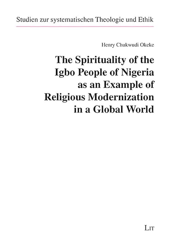The Spirituality of the Igbo People of Nigeria as an Example of Religious Modernization in a Global World (Studien zur systematischen Theologie und) by Henry Chukwudi Okeke