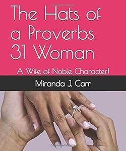The Hats of a Proverbs 31 Woman: A Wife of Noble Character! by Miranda J. Carr