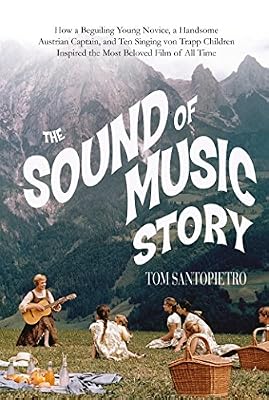 The Sound of Music Story: How A Beguiling Young Novice, A Handsome Austrian Captain, and Ten Singing von Trapp Children Inspired the Most Beloved Film of All Time