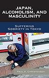 Paul A. Christensen, "Japan, Alcoholism, and Masculinity: Suffering Sobriety in Tokyo" (Lexington Books, 2014)