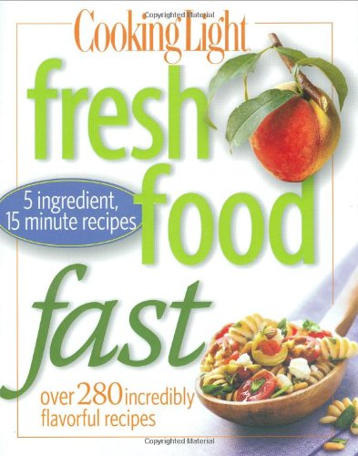 Cooking Light Fresh Food Fast: Over 280 Incredibly Flavorful 5-Ingredient 15-Minute Recipes by Editors of Cooking Light Magazine
