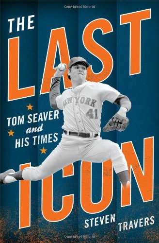 The Last Icon: Tom Seaver and His Times by Steven Travers