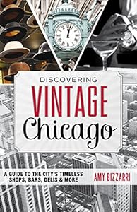 Discovering Vintage Chicago: A Guide to the City's Timeless Shops, Bars, Delis &amp; More by Amy Bizzarri