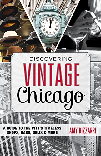 Discovering Vintage Chicago: A Guide to the City's Timeless Shops, Bars, Delis &amp; More by Amy Bizzarri