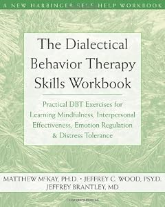 The Dialectical Behavior Therapy Skills Workbook: Practical DBT Exercises for Learning Mindfulness, Interpersonal Effectiveness, Emotion Regulation & ... Tolerance (New Harbinger Self-Help Workbook) by Jeffrey C. Wood
