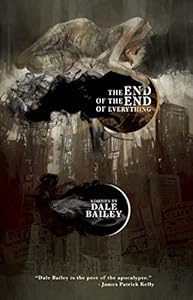 The End of the End of Everything: Stories by Dale Bailey