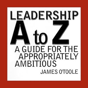 Leadership A to Z: A Guide for the Appropriately Ambitious by James O'Toole