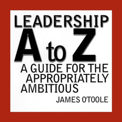 Leadership A to Z: A Guide for the Appropriately Ambitious by James O'Toole