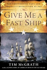 Give Me a Fast Ship: The Continental Navy and America's Revolution at Sea