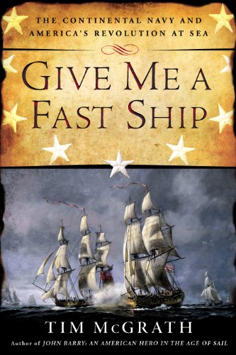 Give Me a Fast Ship: The Continental Navy and America's Revolution at Sea by Tim McGrath