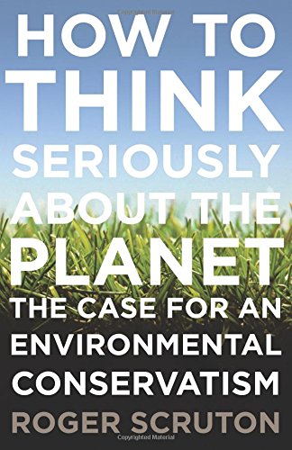 How to Think Seriously About the Planet: The Case for an Environmental Conservatism by Roger Scruton