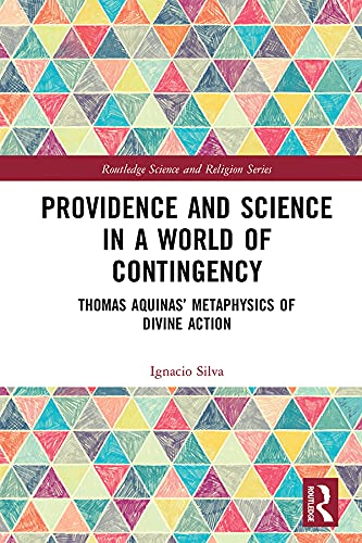 Providence and Science in a World of Contingency: Thomas Aquinas’ Metaphysics of Divine Action (Routledge Science and Religion Series) by Ignacio Silva