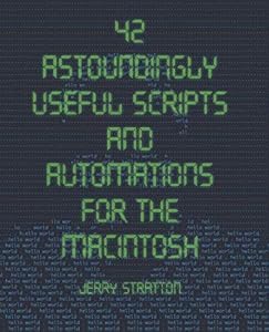 42 Astoundingly Useful Scripts and Automations for the Macintosh by Jerry Stratton