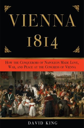 Vienna, 1814: How the Conquerors of Napoleon Made Love, War, and Peace at the Congress of Vienna by David King