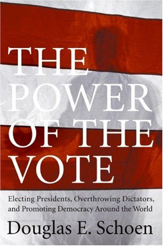 The Power of the Vote: Electing Presidents, Overthrowing Dictators, and Promoting Democracy Around the World by Douglas E. Schoen