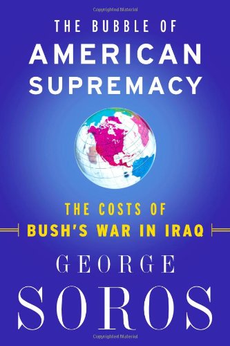 The Bubble Of American Supremacy: The Costs Of Bush's War In Iraq by George Soros