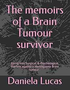 The memoirs of a Brain Tumour survivor: Going into Surgical & Psychological Warfare against a Meningioma Brain tumour . by Daniela Lucas