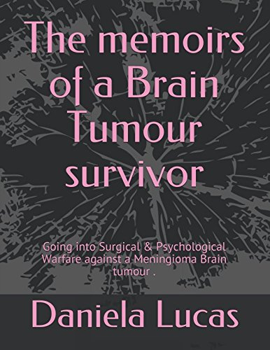 The memoirs of a Brain Tumour survivor: Going into Surgical & Psychological Warfare against a Meningioma Brain tumour . by Daniela Lucas
