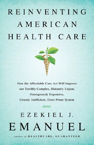 Reinventing American Health Care: How the Affordable Care Act will Improve our Terribly Complex, Blatantly Unjust, Outrageously Expensive, Grossly Inefficient, Error Prone System by Ezekiel Emanuel