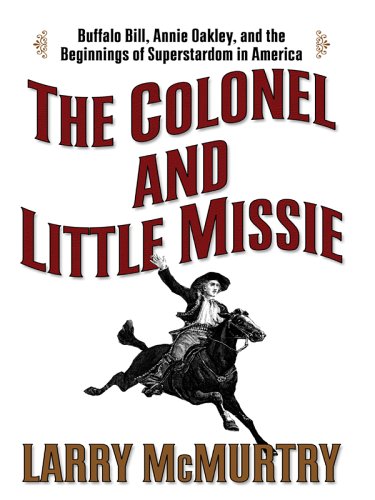 The Colonel and Little Missie: Buffalo Bill, Annie Oakley, and the Beginnings of Superstardom in America by Larry McMurtry