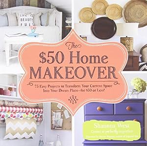 The $50 Home Makeover: 75 Easy Projects to Transform Your Current Space into Your Dream Place--for $50 or Less!
