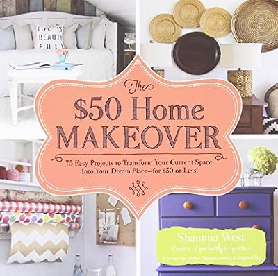 The $50 Home Makeover: 75 Easy Projects to Transform Your Current Space into Your Dream Place--for $50 or Less!